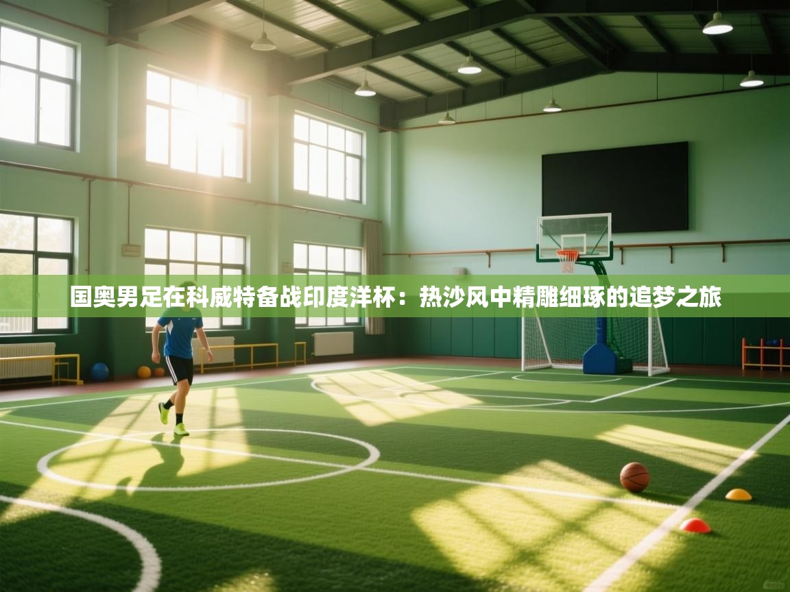 国奥男足在科威特备战印度洋杯：热沙风中精雕细琢的追梦之旅  第1张