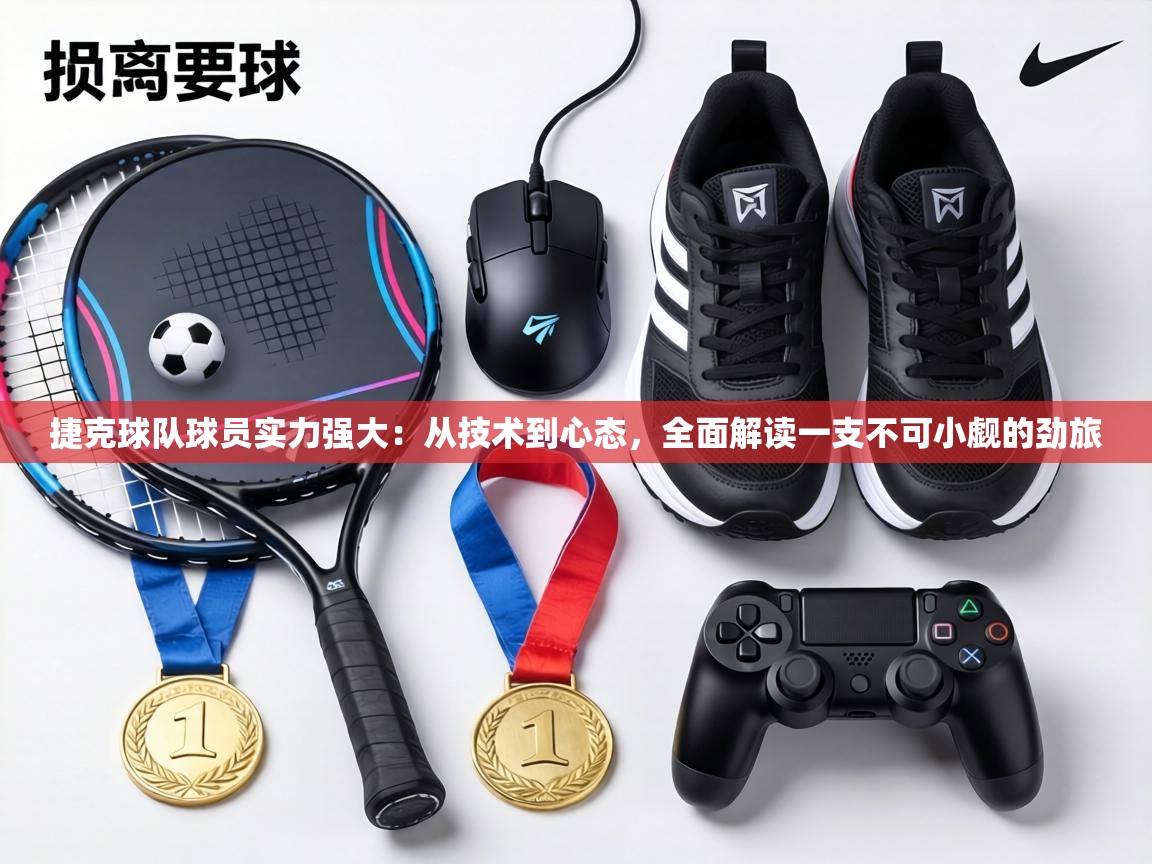 捷克球队球员实力强大：从技术到心态，全面解读一支不可小觑的劲旅  第2张